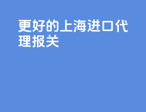 更好的上海进口代理报关