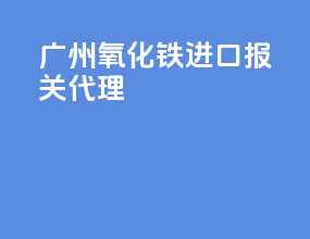 广州氧化铁进口报关代理