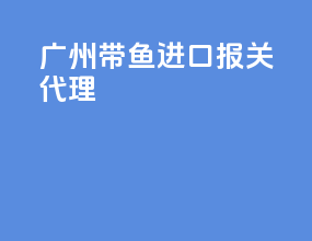 广州带鱼进口报关代理