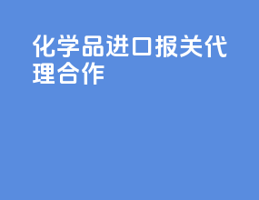 化学品进口报关代理合作