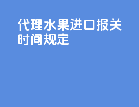 代理水果进口报关时间规定