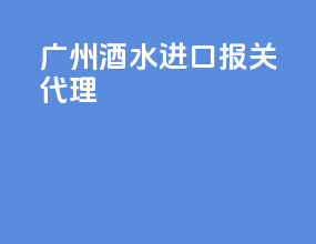 广州酒水进口报关代理