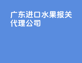 广东进口水果报关代理公司