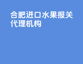 合肥进口水果报关代理机构