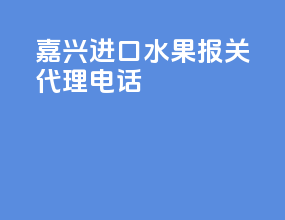 嘉兴进口水果报关代理电话