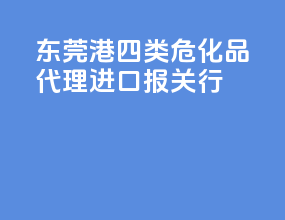 东莞港四类危化品代理进口报关行