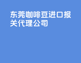 东莞咖啡豆进口报关代理公司
