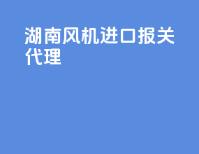 湖南风机进口报关代理