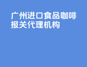 广州进口食品咖啡报关代理机构