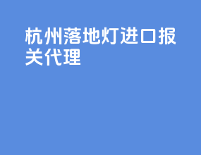 杭州落地灯进口报关代理