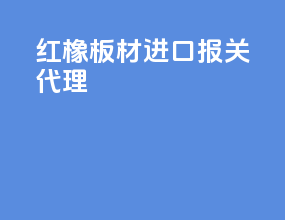 红橡板材进口报关代理