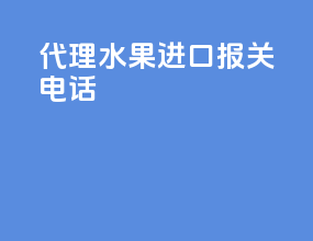 代理水果进口报关电话
