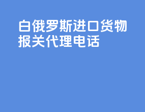 白俄罗斯进口货物报关代理电话