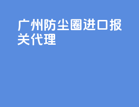 广州防尘圈进口报关代理