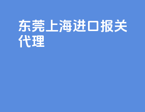 东莞上海进口报关代理