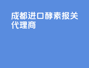 成都进口酵素报关代理商