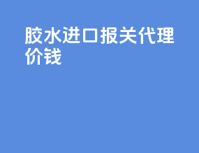 胶水进口报关代理价钱