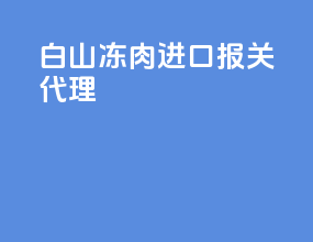 白山冻肉进口报关代理