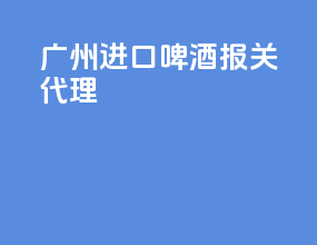 广州进口啤酒报关代理