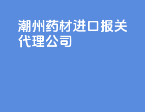 潮州药材进口报关代理公司