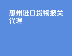 惠州进口货物报关代理