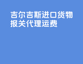 吉尔吉斯进口货物报关代理运费