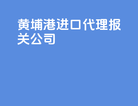 黄埔港进口代理报关公司