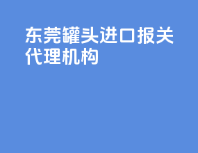 东莞罐头进口报关代理机构