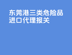 东莞港三类危险品进口代理报关