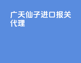 广天仙子进口报关代理