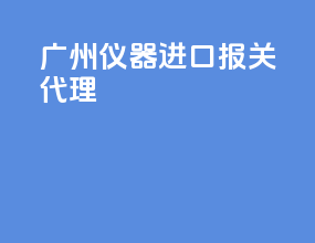 广州仪器进口报关代理
