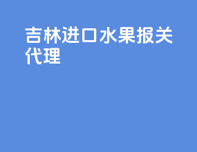 吉林进口水果报关代理