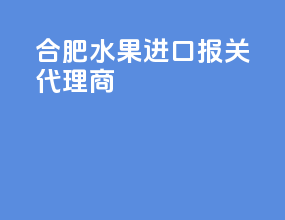 合肥水果进口报关代理商