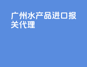 广州水产品进口报关代理