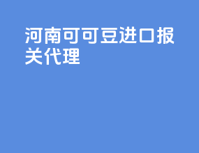 河南可可豆进口报关代理