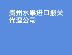 贵州水果进口报关代理公司