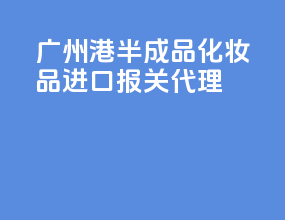 广州港半成品化妆品进口报关代理