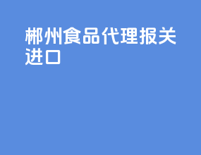 郴州食品代理报关进口