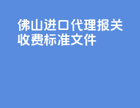 佛山进口代理报关收费标准文件