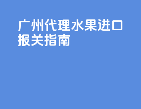 广州代理水果进口报关指南