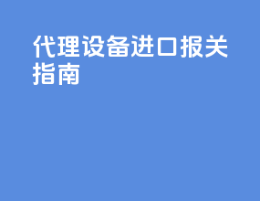 代理设备进口报关指南