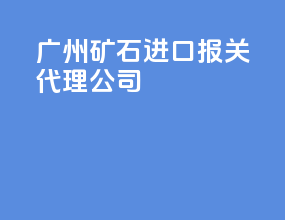 广州矿石进口报关代理公司