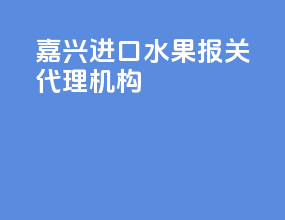 嘉兴进口水果报关代理机构