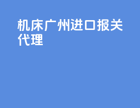 机床广州进口报关代理