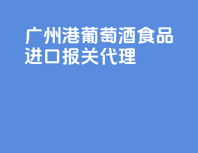 广州港葡萄酒食品进口报关代理