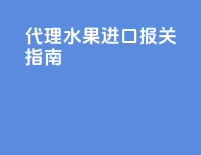 代理水果进口报关指南