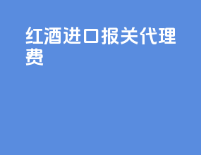 红酒进口报关代理费