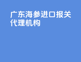 广东海参进口报关代理机构