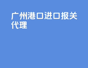 广州港口进口报关代理