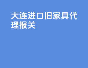 大连进口旧家具代理报关
